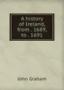 A history of Ireland, from . 1689, to . 1691 - John Graham