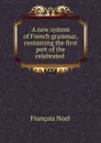 A new system of French grammar, containing the first part of the celebrated . - François Noel