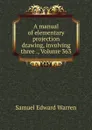A manual of elementary projection drawing, involving three ., Volume 363 - Samuel Edward Warren