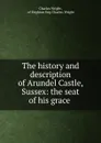 The history and description of Arundel Castle, Sussex: the seat of his grace . - Charles Wright