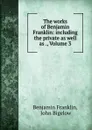 The works of Benjamin Franklin: including the private as well as ., Volume 3 - Benjamin Franklin