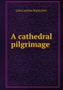 A cathedral pilgrimage . - Julia Caroline Ripley Dorr