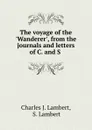 The voyage of the .Wanderer., from the journals and letters of C. and S . - Charles J. Lambert