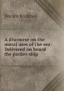 A discourse on the moral uses of the sea: Delivered on board the packet-ship . - Horace Bushnell