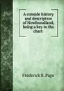 A conside history and description of Newfoundland, being a key to the chart . - Frederick R. Page