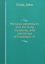 Perilous adventures and thrilling incidents, and narratives of travellers in . - John Frost