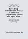 Twee tragi-comedien in prosa,: d.eene van Appollonius prince can Tyro, ende . - Pieter Cristiaenszoon Bor