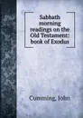 Sabbath morning readings on the Old Testament: book of Exodus - John Cumming