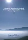 The History of the Church of Christ: from the days of the apostles, till the famous disputation . 1 - Joseph Milner