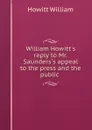 William Howitt.s reply to Mr. Saunders.s appeal to the press and the public . - Howitt William