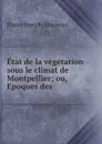Etat de la vegetation sous le climat de Montpellier; ou, Epoques des . - Pierre Joseph Amoreux