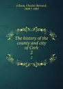 The history of the county and city of Cork. 2 - Charles Bernard Gibson