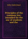 Principles of the common law: intended for the use of students and the . - John Indermaur