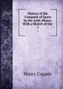 History of the Conquest of Spain by the Arab-Moors: With a Sketch of the . 1 - Henry Coppée