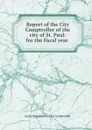 Report of the City Comptroller of the city of St. Paul: for the fiscal year . - Saint Paul Minn. City Comptroller