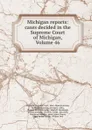 Michigan reports: cases decided in the Supreme Court of Michigan, Volume 46 - Michigan. Supreme Court