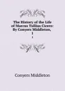 The History of the Life of Marcus Tullius Cicero: By Conyers Middleton, . 1 - Conyers Middleton