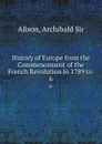 History of Europe from the Commencement of the French Revolution in 1789 to . 6 - Archibald Alison