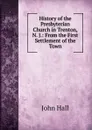History of the Presbyterian Church in Trenton, N. J.: From the First Settlement of the Town - John Hall