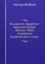 Sculpture, Egyptian-Assyrian-Greek-Roman: With numerous illustrations, a map . - George Redford