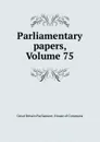 Parliamentary papers, Volume 75 - Great Britain Parliament. House of Commons