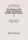 The History of the Reign of Philip the Second, King of Spain. 3 - Robert Watson