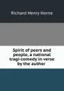 Spirit of peers and people, a national tragi-comedy in verse by the author . - Richard Henry Horne