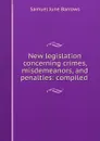 New legislation concerning crimes, misdemeanors, and penalties: compiled . - Samuel June Barrows