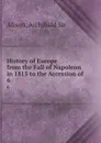 History of Europe from the Fall of Napoleon in 1815 to the Accession of . 6 - Archibald Alison