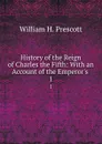History of the Reign of Charles the Fifth: With an Account of the Emperor.s . 1 - William H. Prescott