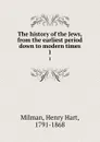 The history of the Jews, from the earliest period down to modern times. 1 - Henry Hart Milman