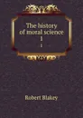 The history of moral science. 1 - Robert Blakey