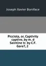 Picciola, or, Captivity captive, by m. d Saintine tr. by C.F. Gore., 2 . - Joseph Xavier Boniface