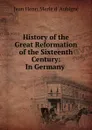 History of the Great Reformation of the Sixteenth Century: In Germany . - Jean Henri Merle d 'Aubigné