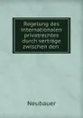 Regelung des internationalen privatrechtes durch vertrage zwischen den . - Neubauer