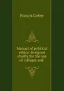 Manual of political ethics: designed chiefly for the use of colleges and . - Francis Lieber