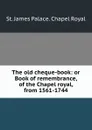 The old cheque-book: or Book of remembrance, of the Chapel royal, from 1561-1744 - St. James Palace. Chapel Royal