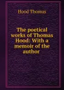 The poetical works of Thomas Hood: With a memoir of the author . - Hood Thomas