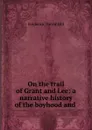 On the trail of Grant and Lee: a narrative history of the boyhood and . - Frederick Trevor Hill