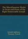 The Miscellaneous Works in Verse and Prose of the Right Honourable Joseph . - Joseph Addison