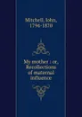 My mother : or, Recollections of maternal influence - John Mitchell