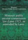 Missouri public service commission law (Laws 1913 . as amended by Laws . - Missouri Public Service Commission Missouri