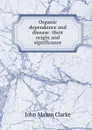 Organic dependence and disease: their origin and significance - John Mason Clarke