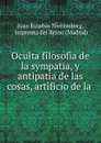 Oculta filosofia de la sympatia, y antipatia de las cosas, artificio de la . - Juan Eusebio Nieremberg