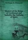 History of the Reign of Ferdinand and Isabella, the Catholic of Spain. 1 - William H. Prescott