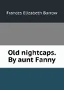 Old nightcaps. By aunt Fanny - Frances Elizabeth Barrow