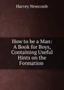 How to be a Man: A Book for Boys, Containing Useful Hints on the Formation . - Harvey Newcomb