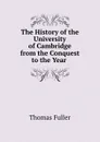 The History of the University of Cambridge from the Conquest to the Year . - Fuller Thomas