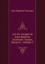 Les six voyages de Jean-Baptiste Tavernier: Ecuyer, Baron d ., Volume 1 - Jean-Baptiste Tavernier