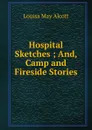 Hospital Sketches ; And, Camp and Fireside Stories - Alcott Louisa May